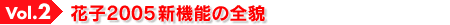 Vol.2 花子2005新機能の全貌