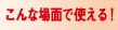 こんな場面で使える!