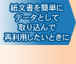 紙文書を簡単にデータとして取り込んで再利用したいときに