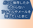 どこに保存したかわからないファイルやメールを探したいときに