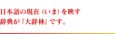日本語の現在（いま）を映す辞典が『大辞林』です。