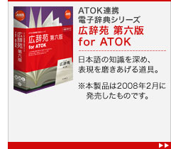 ATOK連携電子辞典シリーズ 広辞苑 第六版 for ATOK 日本語の知識を深め、表現を磨きあげる道具。


※本製品は2008年2月に　発売したものです。