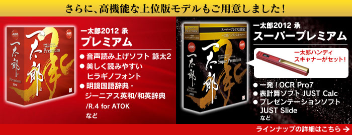 さらに、高機能な上位版モデルもご用意しました!
一太郎2012 承 プレミアム
一太郎2012 承 スーパープレミアム
ラインナップの詳細はこちら