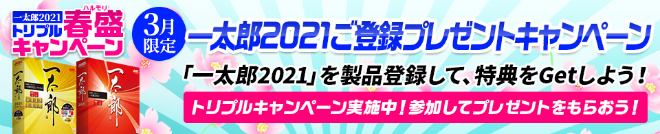 ≪3月限定≫ 「一太郎2021」ご購入者様へ！！
〜「一太郎2021」を製品登録して、特典をGetしよう！〜
ダブルでキャンペーン実施中！参加して、プレゼントをもらおう！